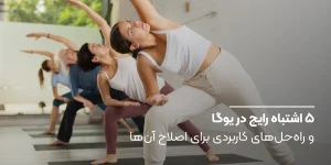 ۵ اشتباه رایج در یوگا و راه‌حل‌های کاربردی برای اصلاح آن‌ها